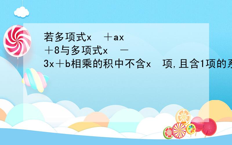 若多项式x²＋ax＋8与多项式x²－3x＋b相乘的积中不含x³项,且含1项的系数是﹣3,求：a、b的值