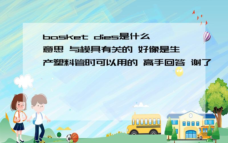 basket dies是什么意思 与模具有关的 好像是生产塑料管时可以用的 高手回答 谢了