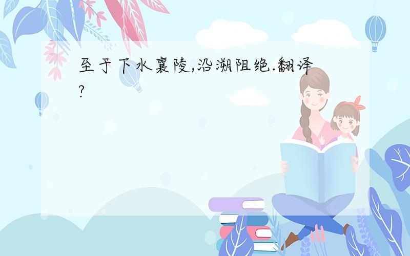 至于下水襄陵,沿溯阻绝.翻译?