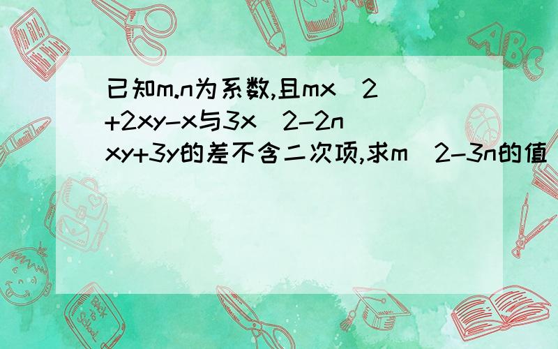 已知m.n为系数,且mx^2+2xy-x与3x^2-2nxy+3y的差不含二次项,求m^2-3n的值