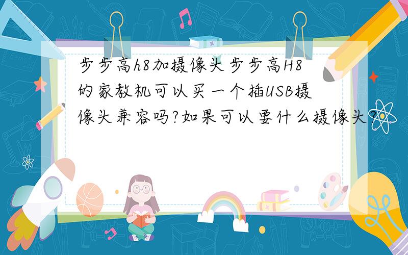 步步高h8加摄像头步步高H8的家教机可以买一个插USB摄像头兼容吗?如果可以要什么摄像头?