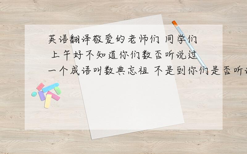 英语翻译敬爱的老师们 同学们 上午好不知道你们数否听说过一个成语叫数典忘祖 不是到你们是否听说过一句话叫遗忘等于背叛 不知道你们是否了解什么是129对于今天的我们而言 12月9日等