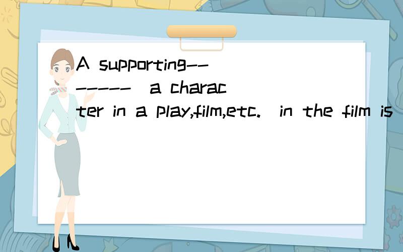 A supporting-------(a character in a play,film,etc.)in the film is played by a superstar.是8B Unit3的