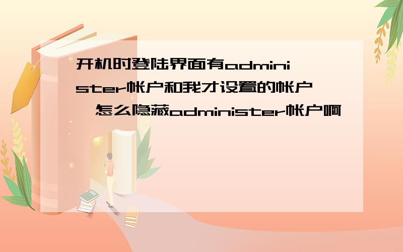 开机时登陆界面有administer帐户和我才设置的帐户  怎么隐藏administer帐户啊