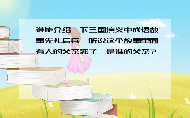 谁能介绍一下三国演义中成语故事先礼后兵,听说这个故事里面有人的父亲死了,是谁的父亲?