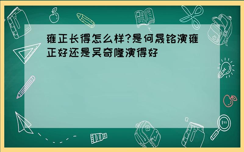 雍正长得怎么样?是何晟铭演雍正好还是吴奇隆演得好