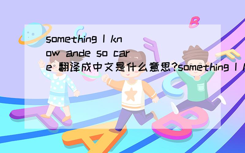 something I know ande so care 翻译成中文是什么意思?something I know and so care   and多打了一个e