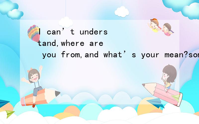 I can’t understand,where are you from,and what’s your mean?somthing true,understand or not Y《SOME TIME》sometime l alone,sometime l shy,sometime my face with a heavily cry,and sometime it has a big smile（还有这个）