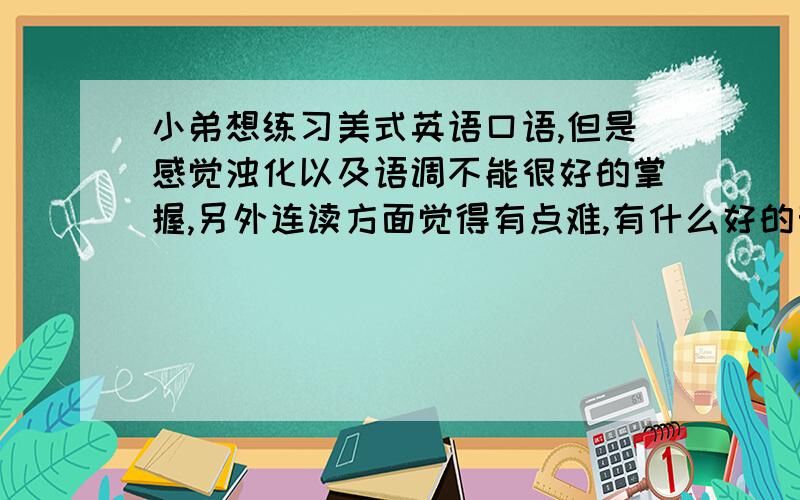 小弟想练习美式英语口语,但是感觉浊化以及语调不能很好的掌握,另外连读方面觉得有点难,有什么好的亲身经历可以告诉我吗?另外有什么好的相关书籍推荐呢,