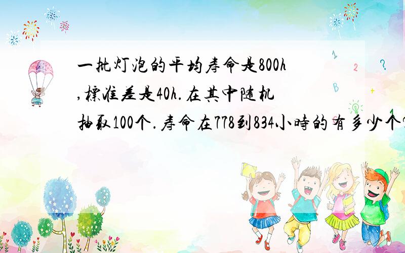 一批灯泡的平均寿命是800h,标准差是40h.在其中随机抽取100个.寿命在778到834小时的有多少个?用什么方法原理做?具体的概率原理.