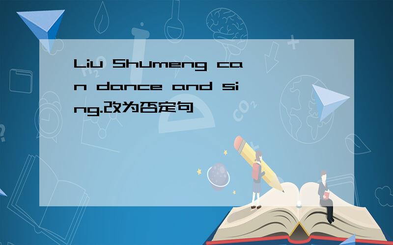 Liu Shumeng can dance and sing.改为否定句
