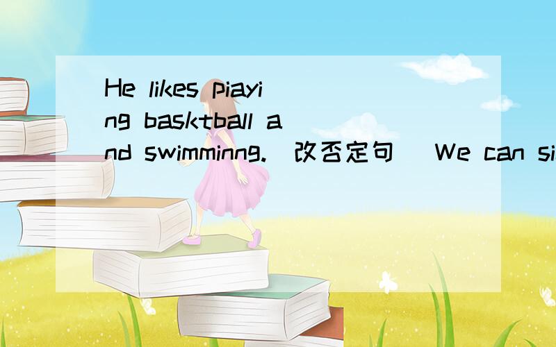 He likes piaying basktball and swimminng.(改否定句） We can sing and dance at Children's palace.提(提问）快回答