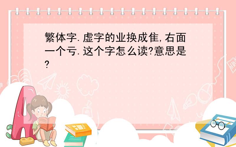 繁体字.虚字的业换成隹,右面一个亏.这个字怎么读?意思是?