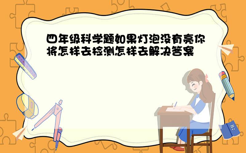 四年级科学题如果灯泡没有亮你将怎样去检测怎样去解决答案