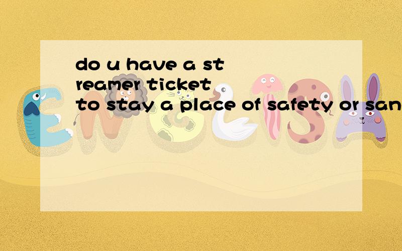 do u have a streamer ticket to stay a place of safety or sanctuary on 2012.帮忙看下是否有语法错误,并修正