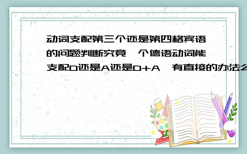 动词支配第三个还是第四格宾语的问题判断究竟一个德语动词能支配D还是A还是D+A,有直接的办法么?是否像英语中的直接宾语和宾语可以概括?如果不能概括的话,是否只能去强记?忘达人们给点