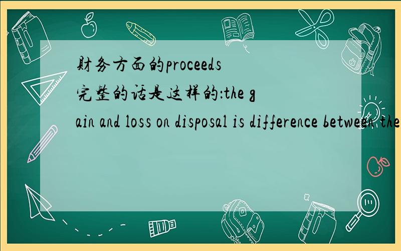 财务方面的proceeds 完整的话是这样的：the gain and loss on disposal is difference between the proceeds and carrying amount and should be recognised in the income statement 整句话就卡在这里了 the proceeds and carrying amount