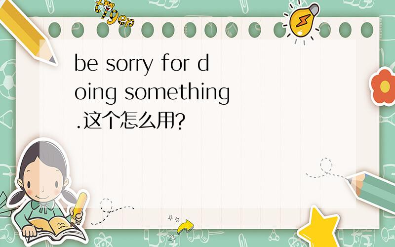 be sorry for doing something.这个怎么用?