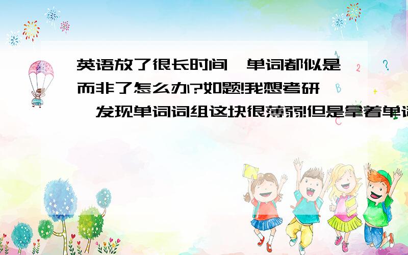 英语放了很长时间,单词都似是而非了怎么办?如题!我想考研,发现单词词组这块很薄弱!但是拿着单词书又看不进去!所有单词的意思都记得混了!