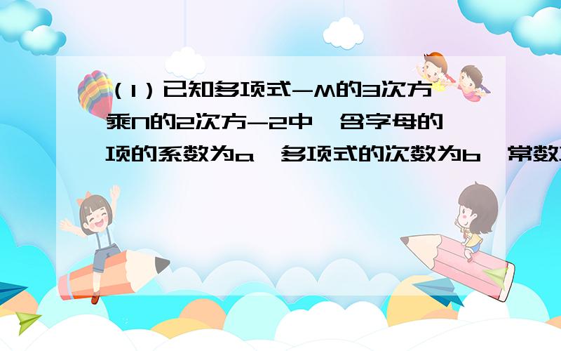 （1）已知多项式-M的3次方乘N的2次方-2中,含字母的项的系数为a,多项式的次数为b,常数项为c,则a、b、c分别是数轴上的什么数?（2）若甲、乙、丙三个动点分别从a、b、c三点同时出发沿数轴负