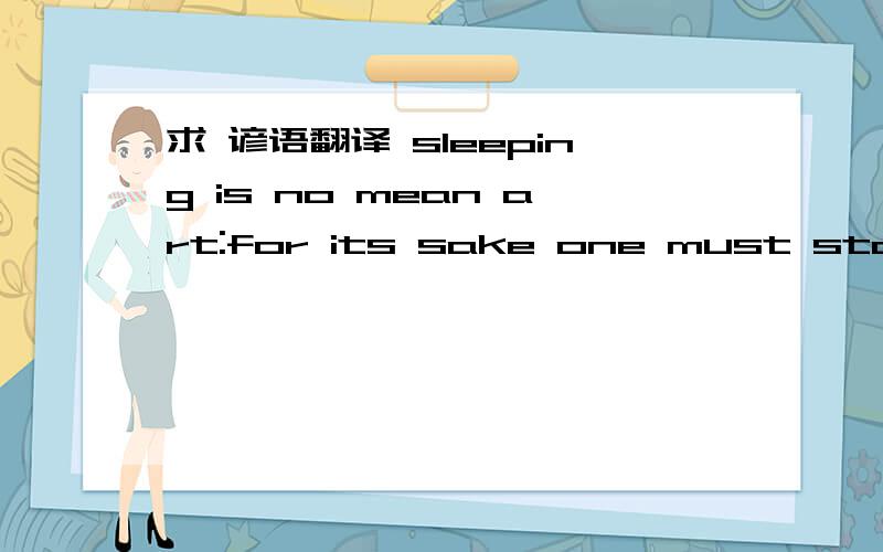 求 谚语翻译 sleeping is no mean art:for its sake one must stay awake all day 翻译~~~~~  大侠们谢谢是句谚语 求翻译