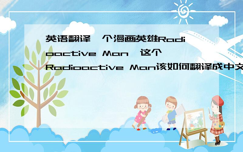 英语翻译一个漫画英雄Radioactive Man,这个Radioactive Man该如何翻译成中文