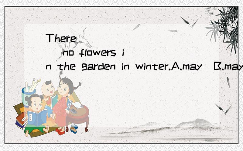 There (        )no flowers in the garden in winter.A.may  B.maybe  C.be  D.may be