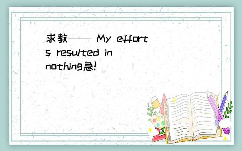 求教—— My efforts resulted in nothing急!