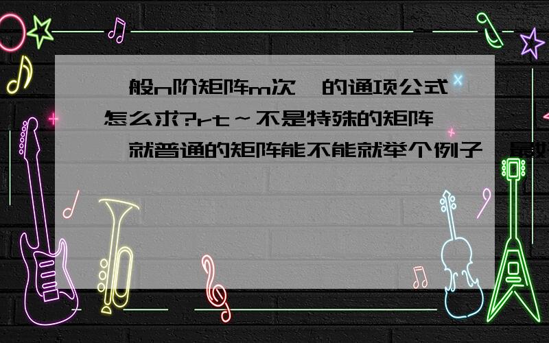 一般n阶矩阵m次幂的通项公式怎么求?rt～不是特殊的矩阵,就普通的矩阵能不能就举个例子,最好是3＊3的,就是传说中用什么特征值做的～