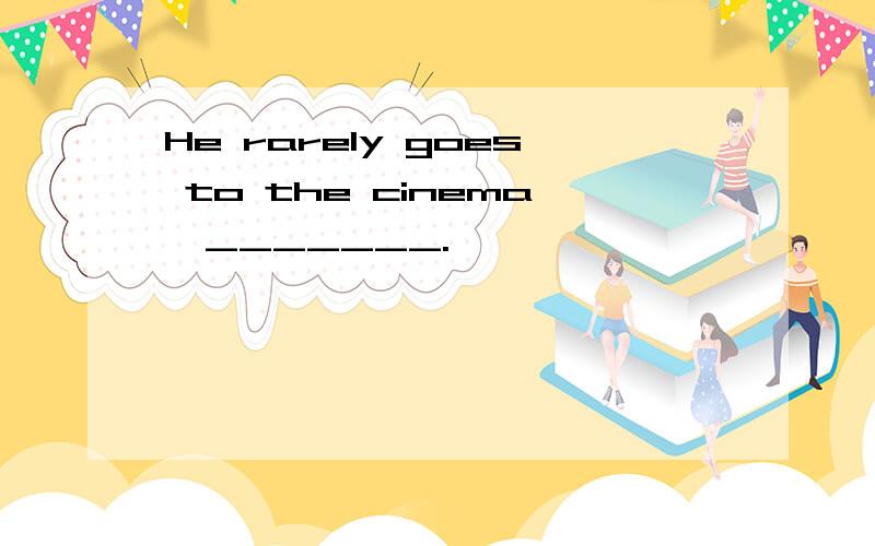 He rarely goes to the cinema,_______.