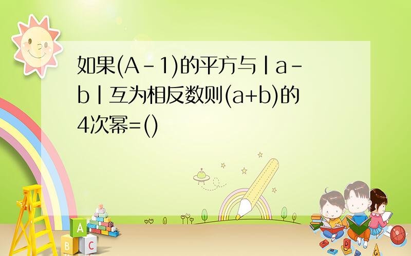 如果(A-1)的平方与|a-b|互为相反数则(a+b)的4次幂=()