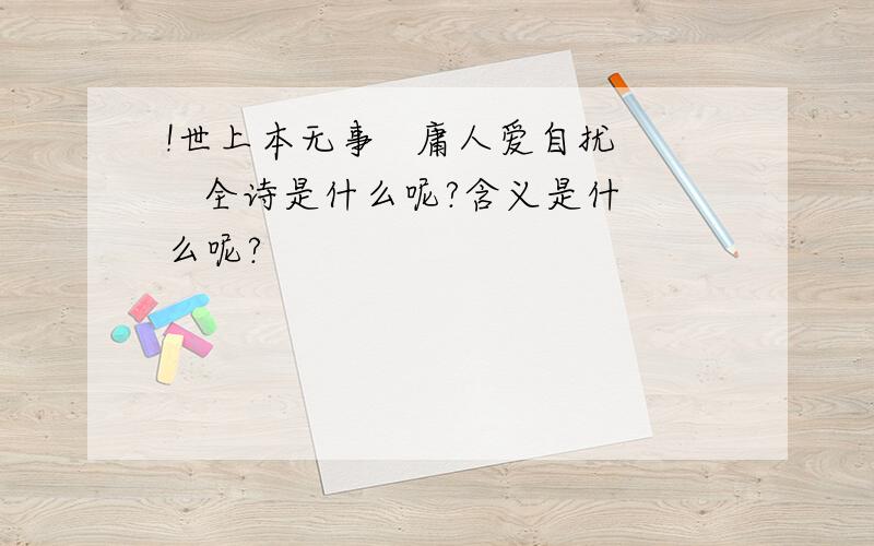 !世上本无事   庸人爱自扰   全诗是什么呢?含义是什么呢?