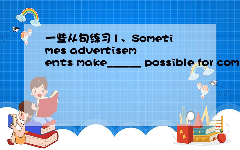 一些从句练习1、Sometimes advertisements make______ possible for companies to sell the customers _____money can not buy.A./；that B.it；what C.that；which D.it；whose2.—Do you know her?—No.Her name rings a bell but I can’t remember __