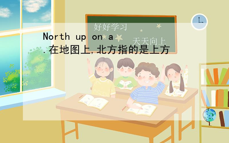 North up on a .在地图上,北方指的是上方