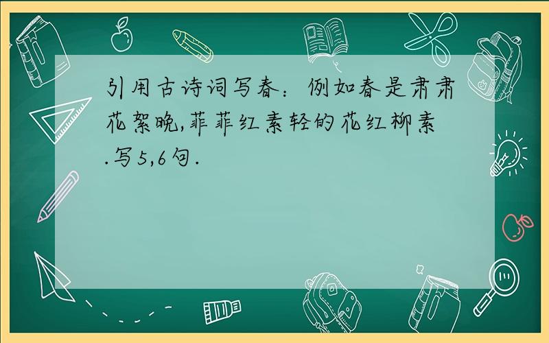 引用古诗词写春：例如春是肃肃花絮晚,菲菲红素轻的花红柳素.写5,6句.