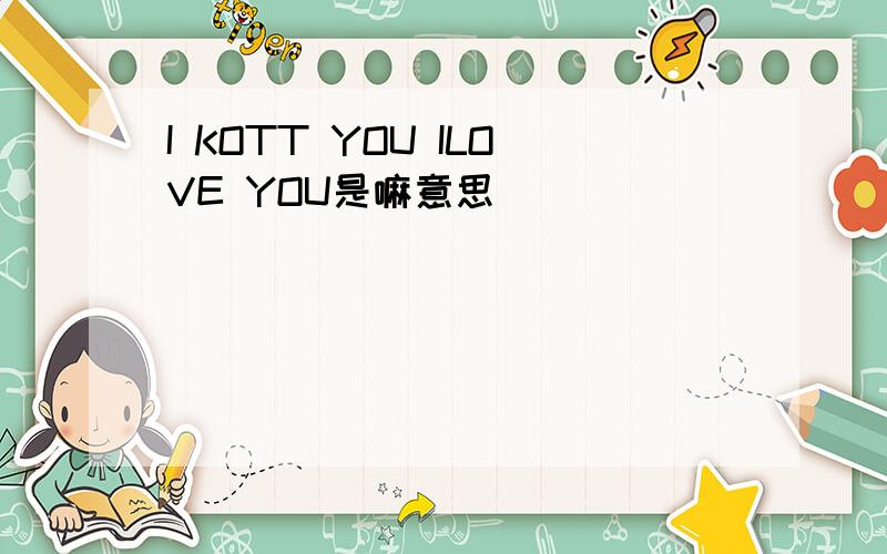 I KOTT YOU ILOVE YOU是嘛意思