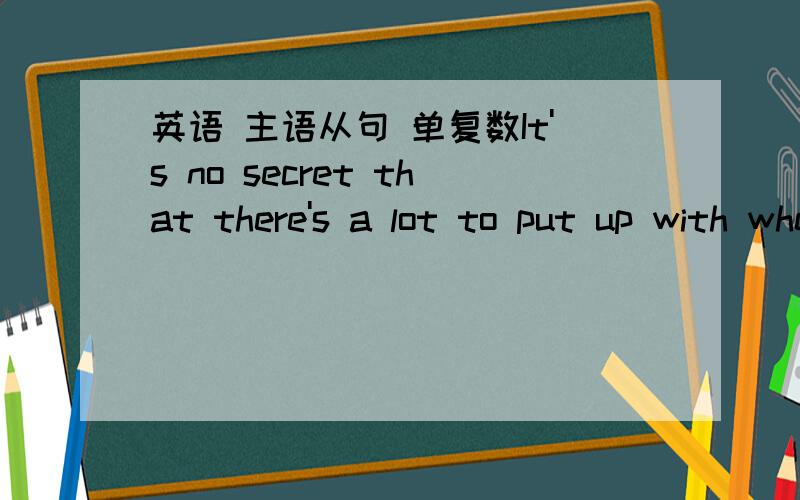 英语 主语从句 单复数It's no secret that there's a lot to put up with when waiting tables,and fortunately,much of it can be easily forgotten when you pocket the tips.为什么用there‘s而不是复数的there are?不是有a lot 如果前面