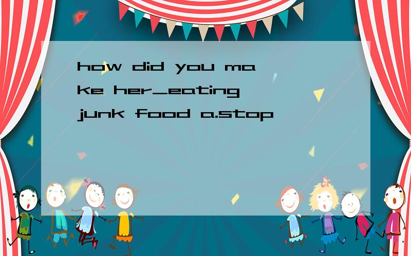 how did you make her_eating junk food a.stop