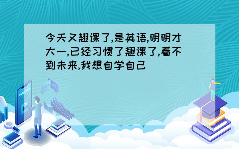 今天又翘课了,是英语,明明才大一,已经习惯了翘课了,看不到未来,我想自学自己