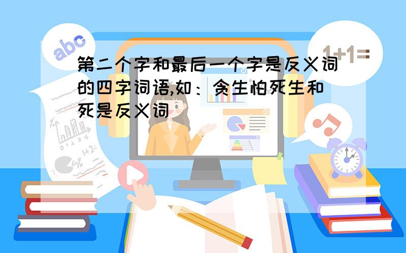 第二个字和最后一个字是反义词的四字词语,如：贪生怕死生和死是反义词