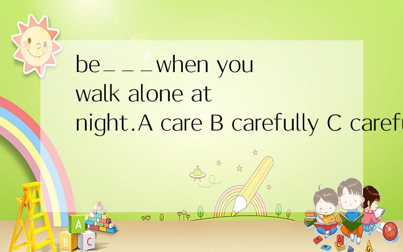 be___when you walk alone at night.A care B carefully C careful D care of 这几个词有什么区别?