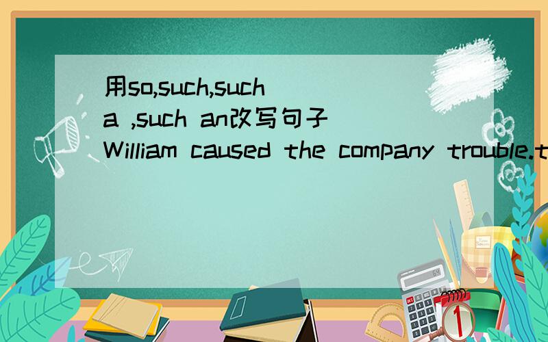 用so,such,such a ,such an改写句子William caused the company trouble.the boss had to dismiss him