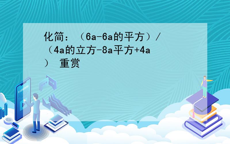 化简：（6a-6a的平方）/（4a的立方-8a平方+4a） 重赏