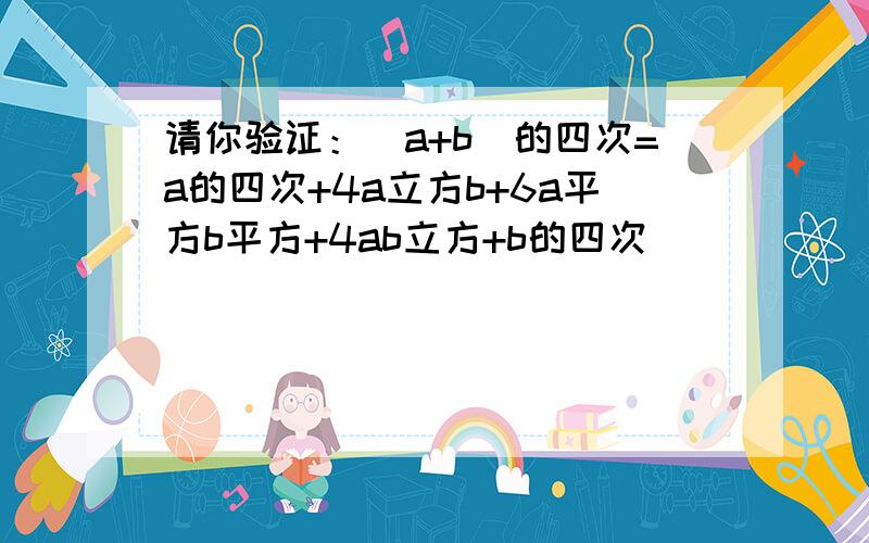 请你验证：（a+b)的四次=a的四次+4a立方b+6a平方b平方+4ab立方+b的四次