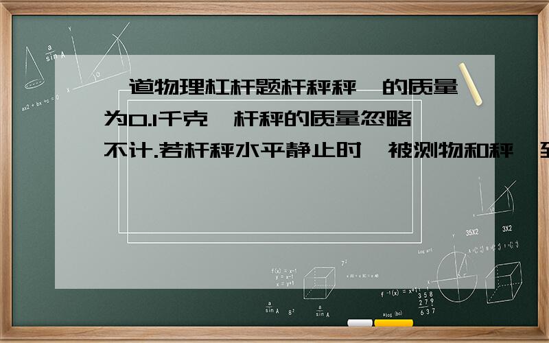 一道物理杠杆题杆秤秤砣的质量为0.1千克,杆秤的质量忽略不计.若杆秤水平静止时,被测物和秤砣到秤纽的距离分别为0.05m、0.2m,则被测物的质量为多少?若秤砣缺损0.01kg时,则杆秤所示的质量值