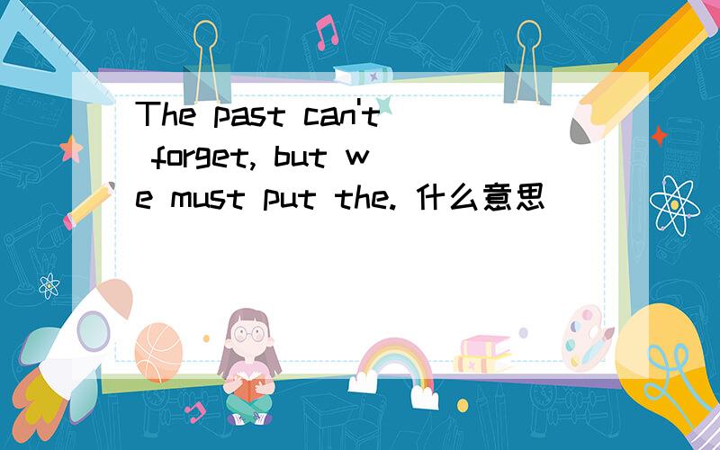 The past can't forget, but we must put the. 什么意思