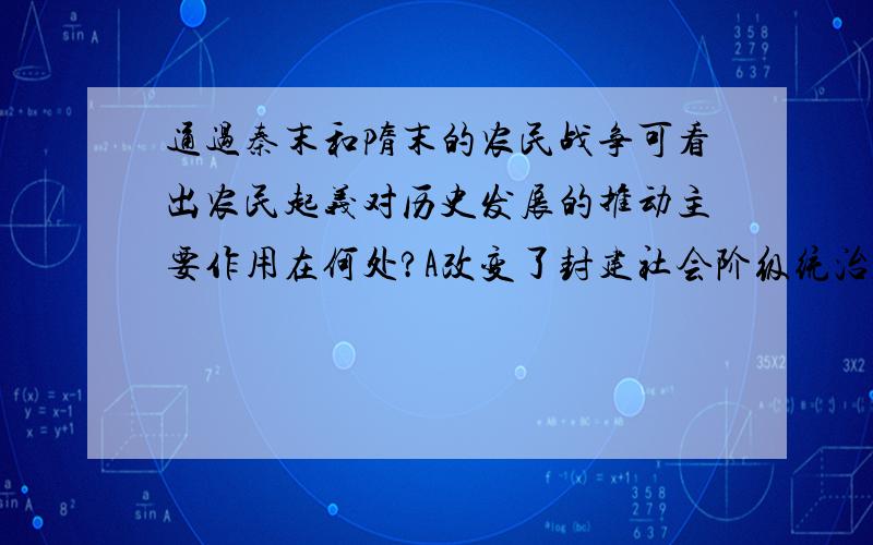 通过秦末和隋末的农民战争可看出农民起义对历史发展的推动主要作用在何处?A改变了封建社会阶级统治力量对比B消灭了大批地主官僚C迫使统治阶级调整统治政策D实现了改朝换代请 说出缘