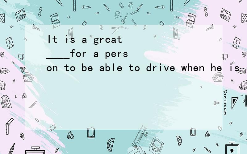 It is a great ____for a person to be able to drive when he is seeking a job.A.advantage B.importance为什么选A不选B