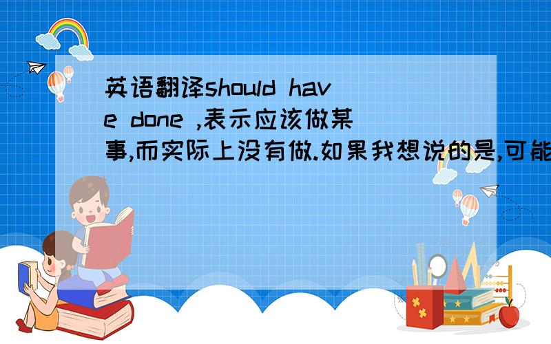 英语翻译should have done ,表示应该做某事,而实际上没有做.如果我想说的是,可能做过,只是记不清楚 那种语境怎么翻译.举例 1 【 我以前应该是见过那个女孩的 】 （ 有可能见过,也有可能没见