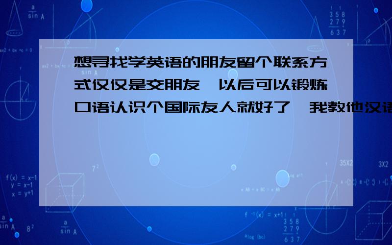 想寻找学英语的朋友留个联系方式仅仅是交朋友,以后可以锻炼口语认识个国际友人就好了,我教他汉语,他教我外语